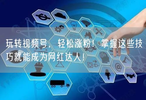 玩转视频号,轻松涨粉!掌握这些技巧就能成为网红达人!