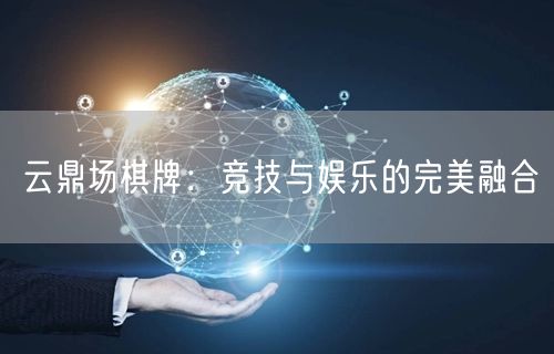 云鼎场棋牌：竞技与娱乐的完美融合