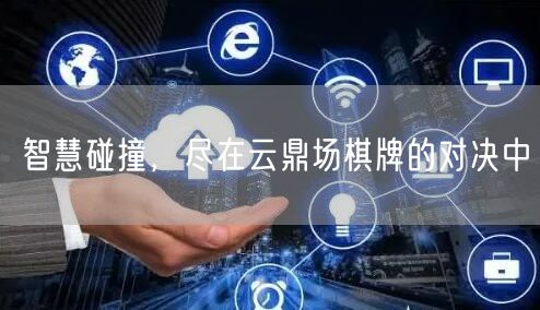 智慧碰撞,尽在云鼎场棋牌的对决中
