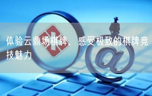 体验云鼎场棋牌，感受极致的棋牌竞技魅力